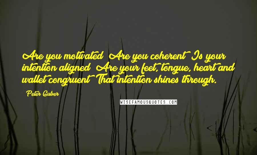 Peter Guber Quotes: Are you motivated? Are you coherent? Is your intention aligned? Are your feet, tongue, heart and wallet congruent? That intention shines through.