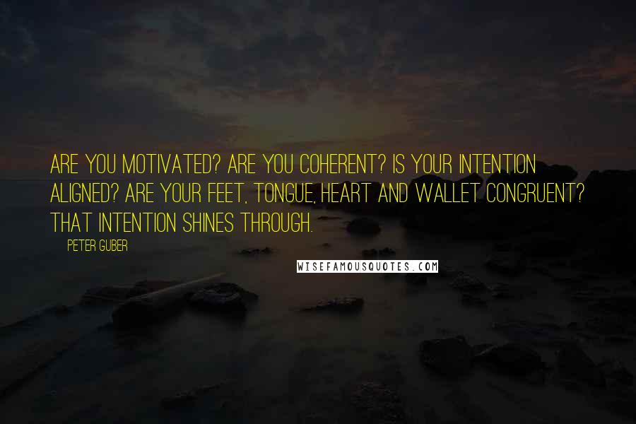 Peter Guber Quotes: Are you motivated? Are you coherent? Is your intention aligned? Are your feet, tongue, heart and wallet congruent? That intention shines through.