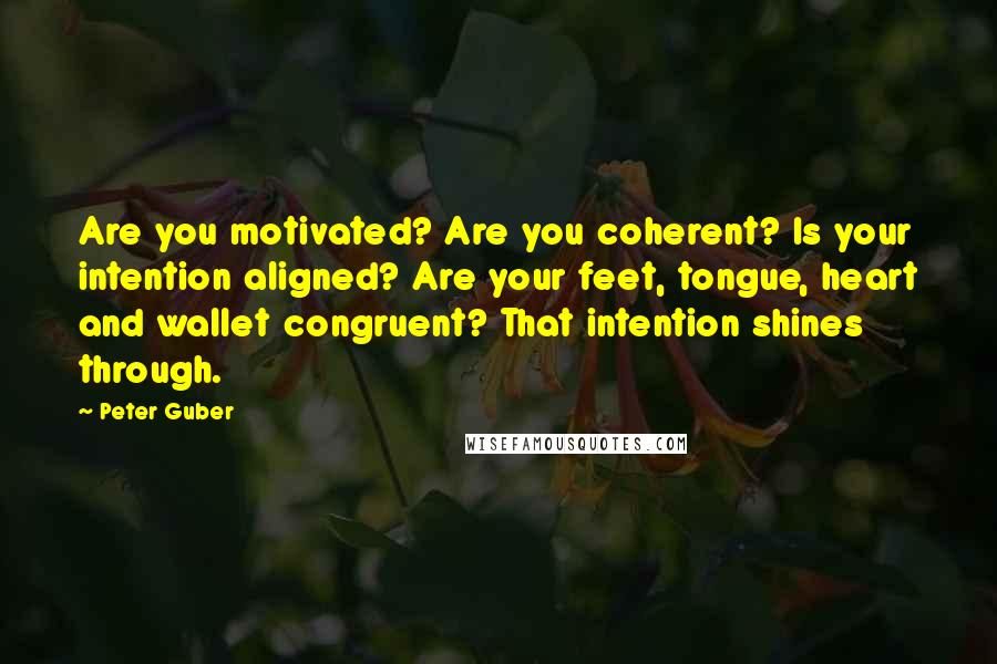 Peter Guber Quotes: Are you motivated? Are you coherent? Is your intention aligned? Are your feet, tongue, heart and wallet congruent? That intention shines through.
