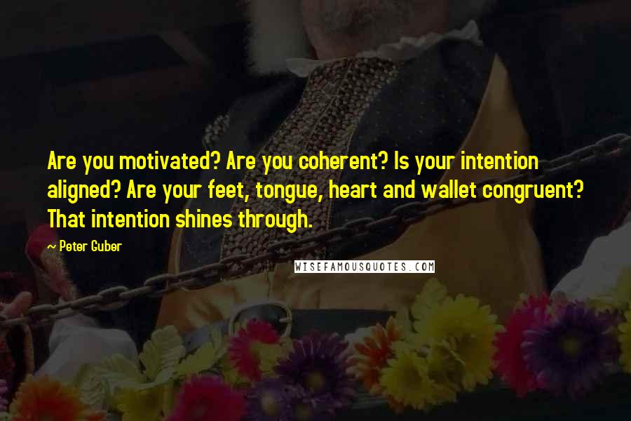 Peter Guber Quotes: Are you motivated? Are you coherent? Is your intention aligned? Are your feet, tongue, heart and wallet congruent? That intention shines through.