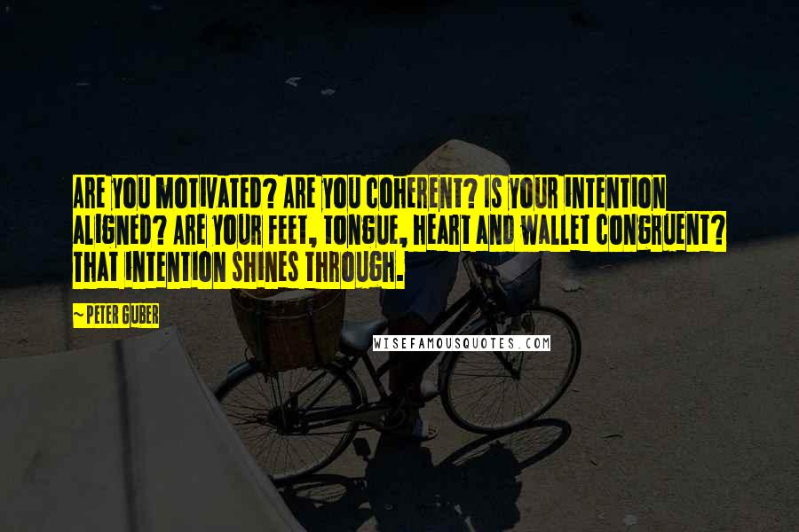 Peter Guber Quotes: Are you motivated? Are you coherent? Is your intention aligned? Are your feet, tongue, heart and wallet congruent? That intention shines through.