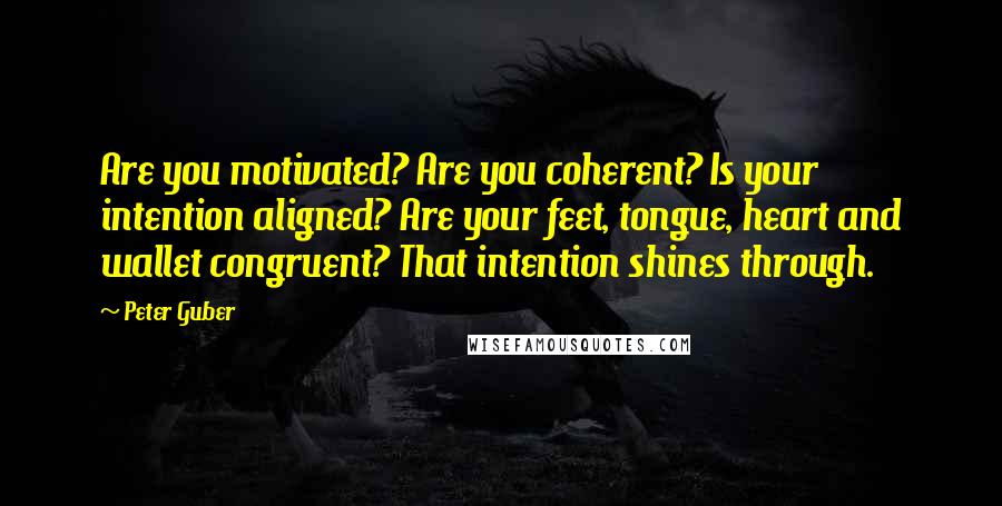 Peter Guber Quotes: Are you motivated? Are you coherent? Is your intention aligned? Are your feet, tongue, heart and wallet congruent? That intention shines through.