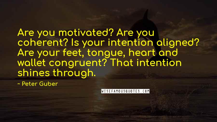 Peter Guber Quotes: Are you motivated? Are you coherent? Is your intention aligned? Are your feet, tongue, heart and wallet congruent? That intention shines through.