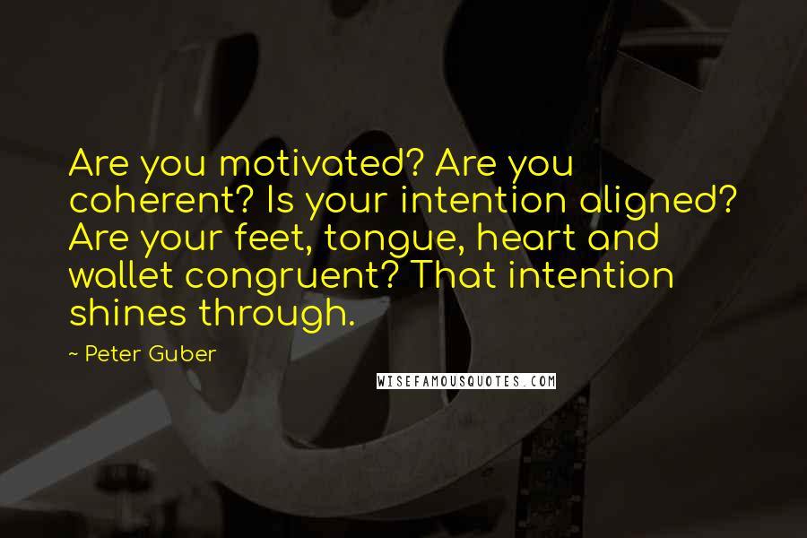 Peter Guber Quotes: Are you motivated? Are you coherent? Is your intention aligned? Are your feet, tongue, heart and wallet congruent? That intention shines through.