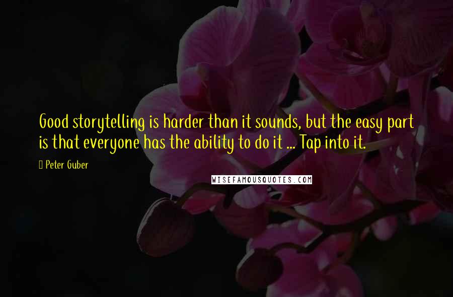 Peter Guber Quotes: Good storytelling is harder than it sounds, but the easy part is that everyone has the ability to do it ... Tap into it.