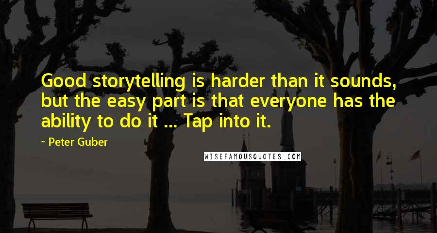 Peter Guber Quotes: Good storytelling is harder than it sounds, but the easy part is that everyone has the ability to do it ... Tap into it.