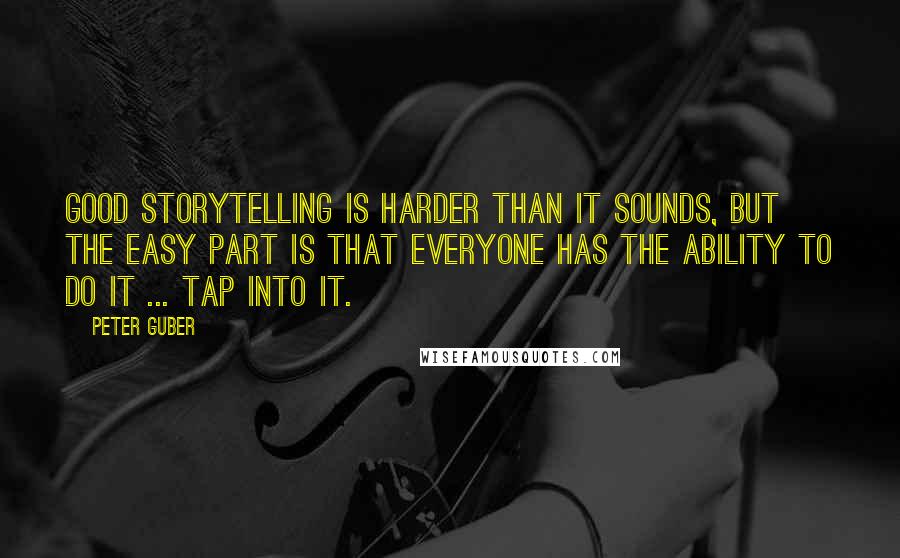 Peter Guber Quotes: Good storytelling is harder than it sounds, but the easy part is that everyone has the ability to do it ... Tap into it.