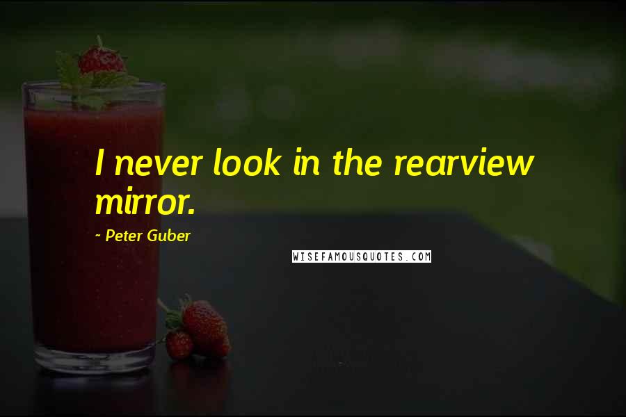Peter Guber Quotes: I never look in the rearview mirror.