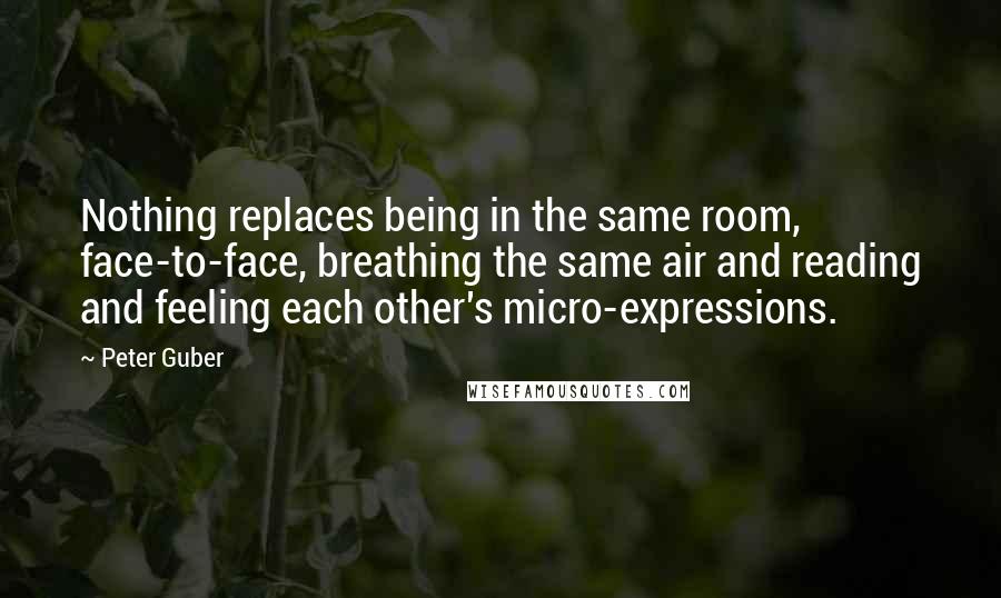 Peter Guber Quotes: Nothing replaces being in the same room, face-to-face, breathing the same air and reading and feeling each other's micro-expressions.
