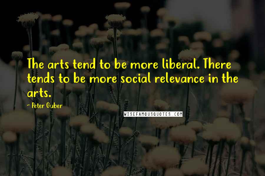 Peter Guber Quotes: The arts tend to be more liberal. There tends to be more social relevance in the arts.