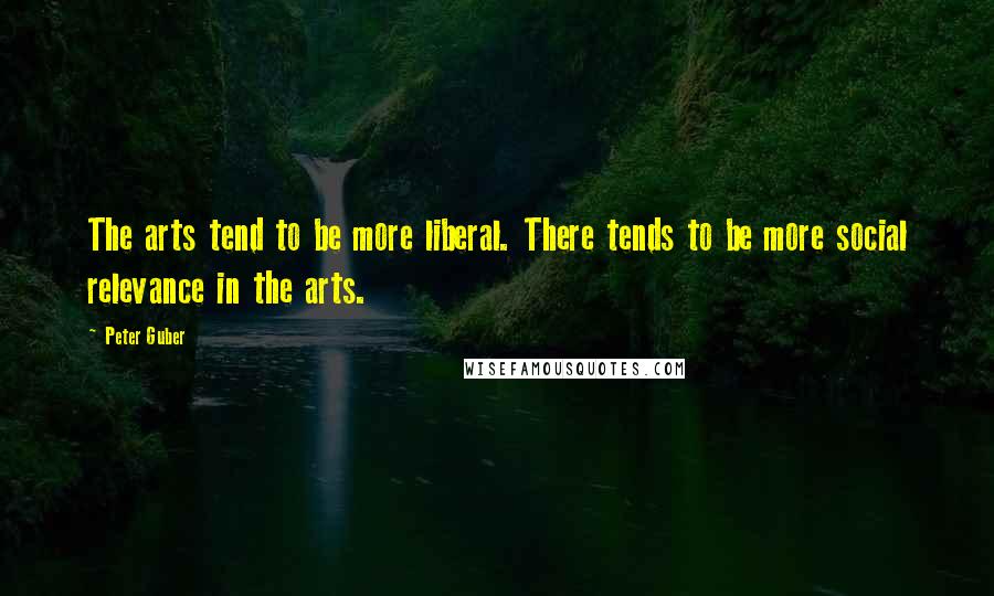 Peter Guber Quotes: The arts tend to be more liberal. There tends to be more social relevance in the arts.