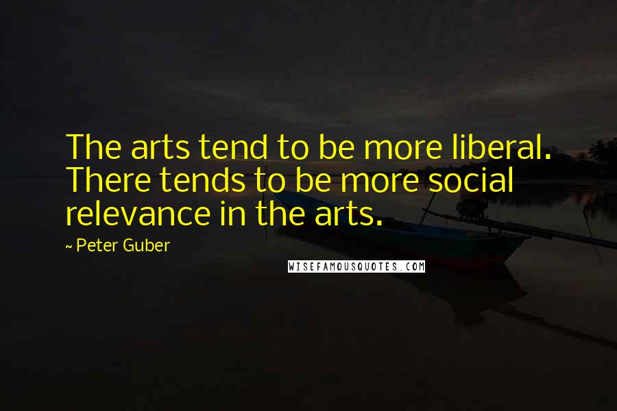 Peter Guber Quotes: The arts tend to be more liberal. There tends to be more social relevance in the arts.