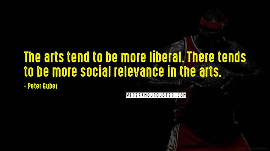 Peter Guber Quotes: The arts tend to be more liberal. There tends to be more social relevance in the arts.