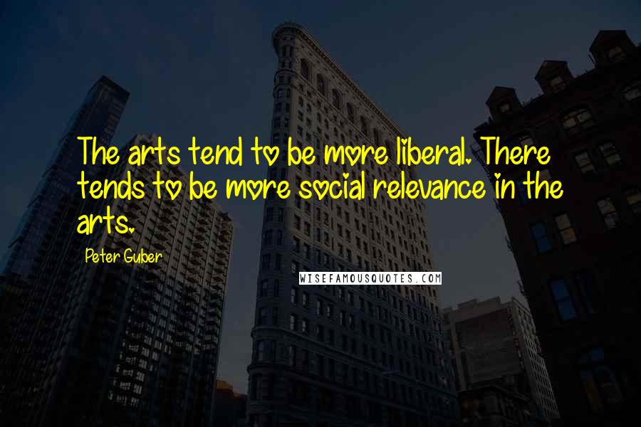 Peter Guber Quotes: The arts tend to be more liberal. There tends to be more social relevance in the arts.