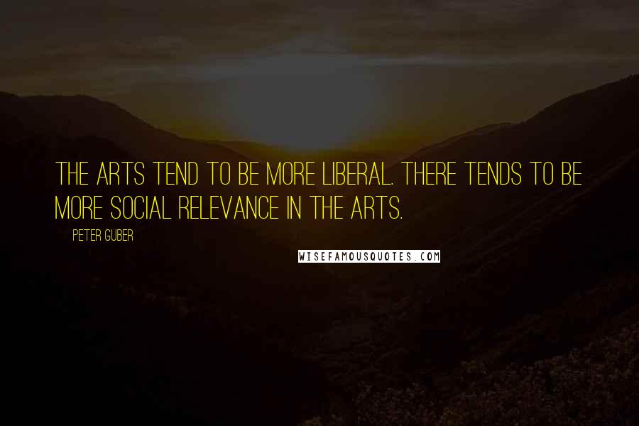 Peter Guber Quotes: The arts tend to be more liberal. There tends to be more social relevance in the arts.