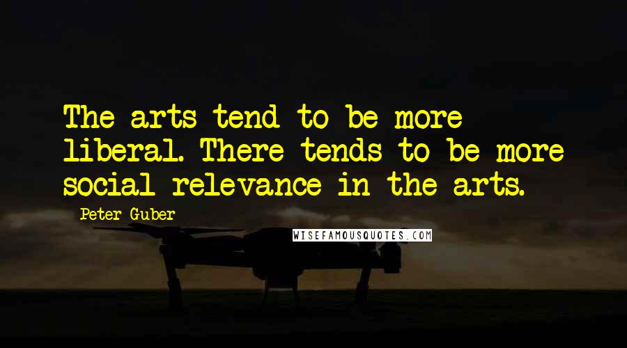 Peter Guber Quotes: The arts tend to be more liberal. There tends to be more social relevance in the arts.