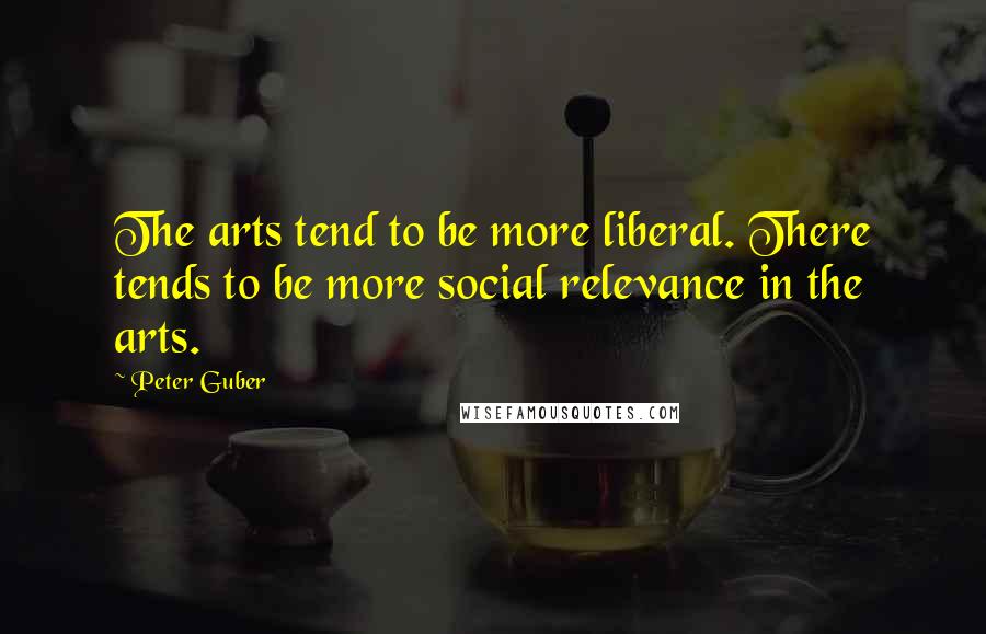 Peter Guber Quotes: The arts tend to be more liberal. There tends to be more social relevance in the arts.