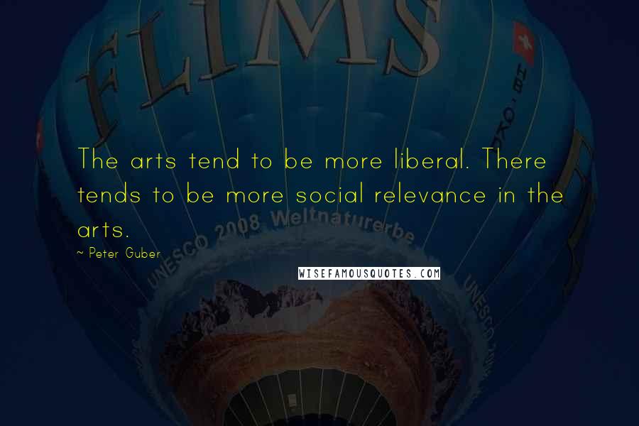 Peter Guber Quotes: The arts tend to be more liberal. There tends to be more social relevance in the arts.