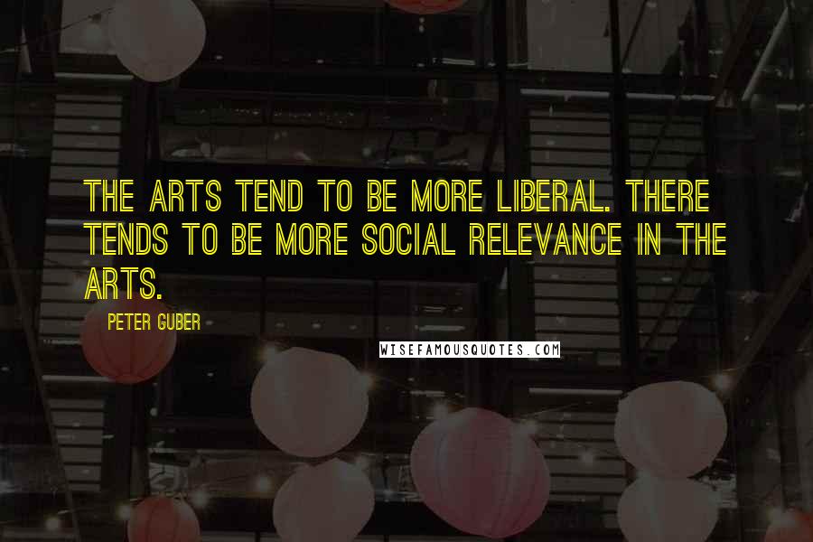 Peter Guber Quotes: The arts tend to be more liberal. There tends to be more social relevance in the arts.