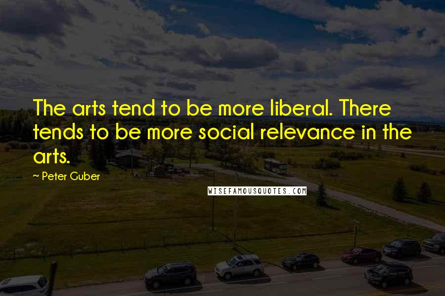 Peter Guber Quotes: The arts tend to be more liberal. There tends to be more social relevance in the arts.