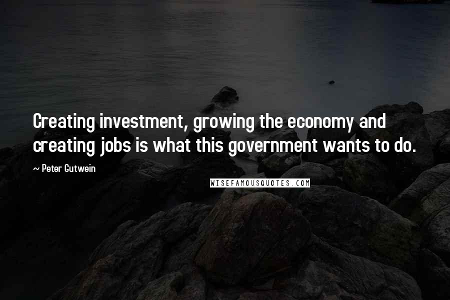 Peter Gutwein Quotes: Creating investment, growing the economy and creating jobs is what this government wants to do.