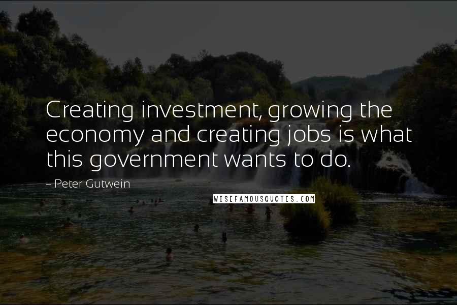 Peter Gutwein Quotes: Creating investment, growing the economy and creating jobs is what this government wants to do.