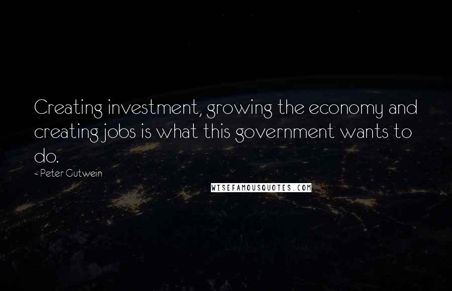 Peter Gutwein Quotes: Creating investment, growing the economy and creating jobs is what this government wants to do.