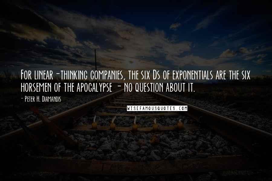 Peter H. Diamandis Quotes: For linear-thinking companies, the six Ds of exponentials are the six horsemen of the apocalypse - no question about it.