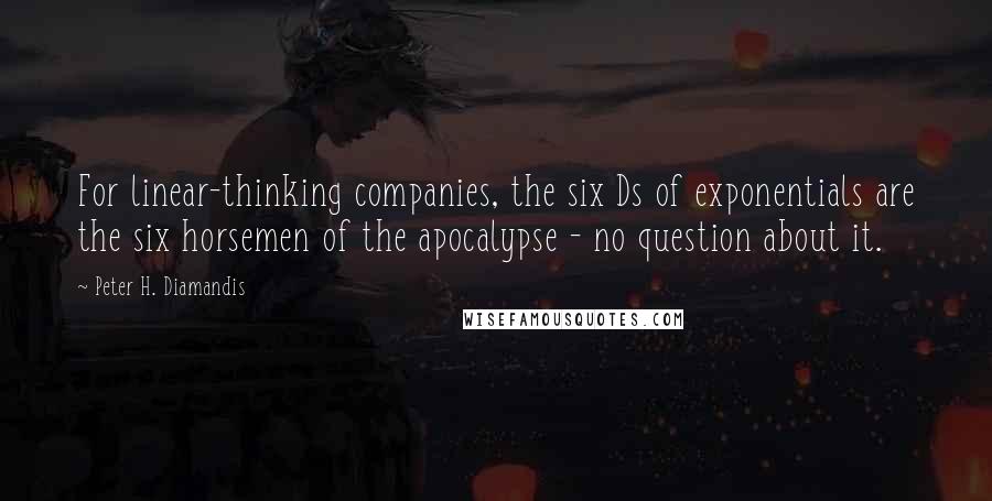 Peter H. Diamandis Quotes: For linear-thinking companies, the six Ds of exponentials are the six horsemen of the apocalypse - no question about it.