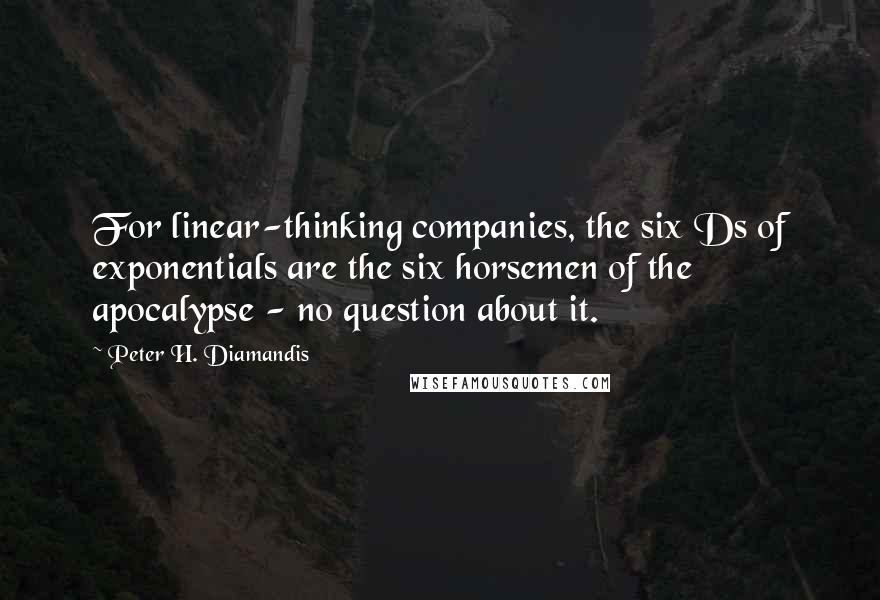 Peter H. Diamandis Quotes: For linear-thinking companies, the six Ds of exponentials are the six horsemen of the apocalypse - no question about it.