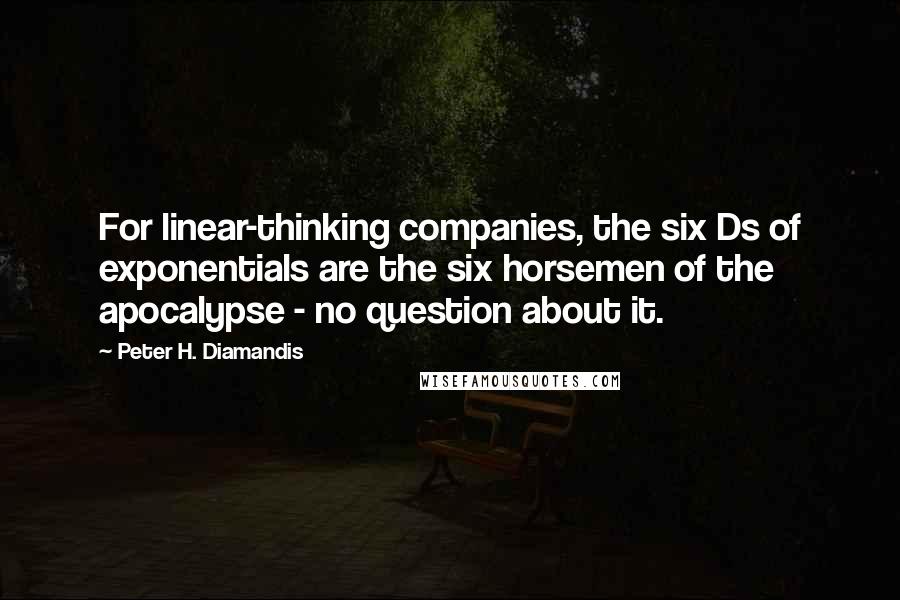 Peter H. Diamandis Quotes: For linear-thinking companies, the six Ds of exponentials are the six horsemen of the apocalypse - no question about it.