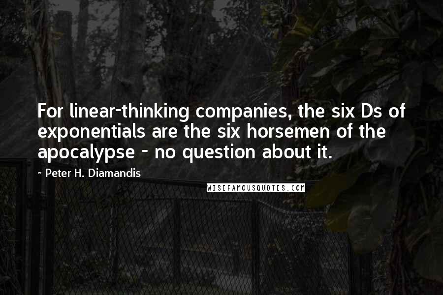 Peter H. Diamandis Quotes: For linear-thinking companies, the six Ds of exponentials are the six horsemen of the apocalypse - no question about it.