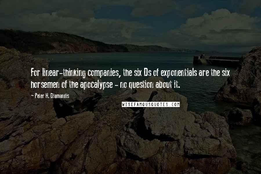 Peter H. Diamandis Quotes: For linear-thinking companies, the six Ds of exponentials are the six horsemen of the apocalypse - no question about it.