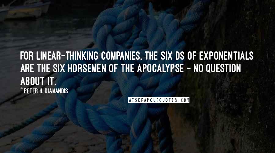 Peter H. Diamandis Quotes: For linear-thinking companies, the six Ds of exponentials are the six horsemen of the apocalypse - no question about it.