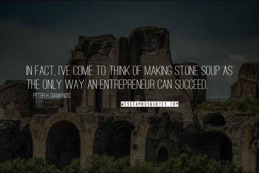 Peter H. Diamandis Quotes: In fact, I've come to think of making stone soup as the only way an entrepreneur can succeed.