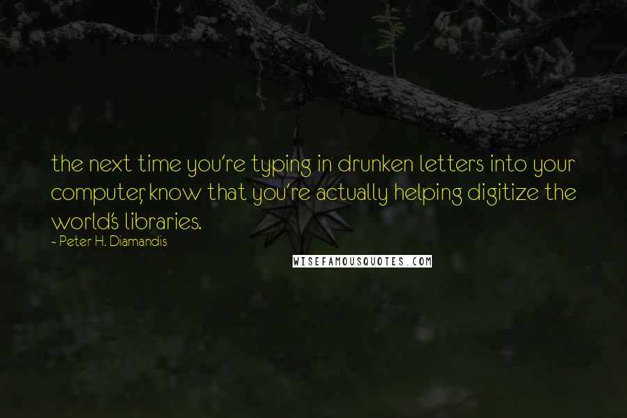 Peter H. Diamandis Quotes: the next time you're typing in drunken letters into your computer, know that you're actually helping digitize the world's libraries.