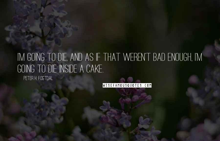 Peter H. Fogtdal Quotes: I'm going to die. And as if that weren't bad enough, I'm going to die inside a cake.