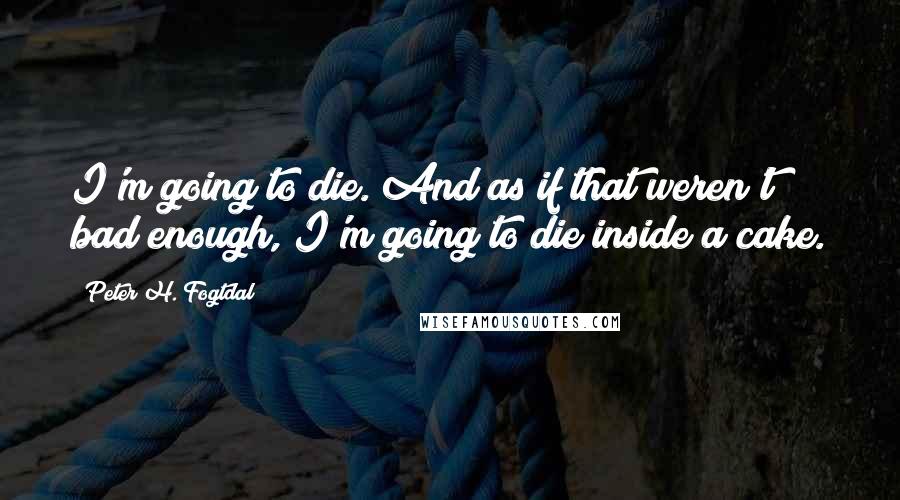 Peter H. Fogtdal Quotes: I'm going to die. And as if that weren't bad enough, I'm going to die inside a cake.