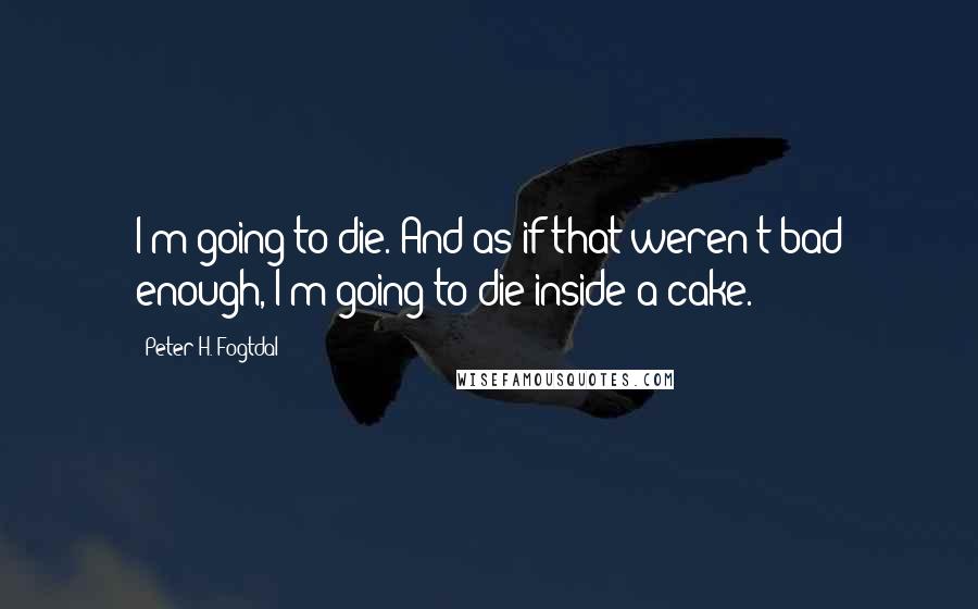 Peter H. Fogtdal Quotes: I'm going to die. And as if that weren't bad enough, I'm going to die inside a cake.