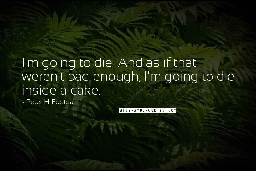 Peter H. Fogtdal Quotes: I'm going to die. And as if that weren't bad enough, I'm going to die inside a cake.