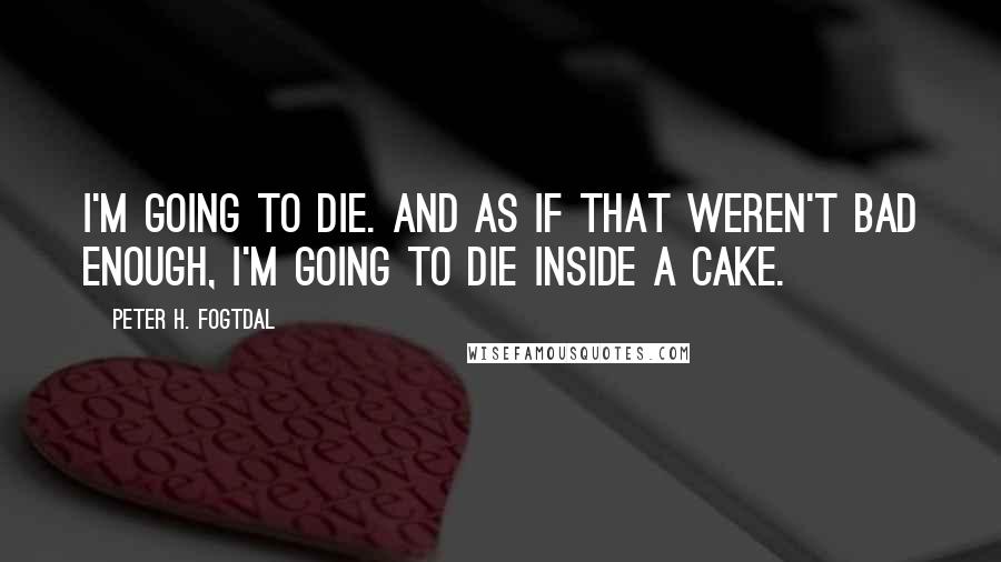 Peter H. Fogtdal Quotes: I'm going to die. And as if that weren't bad enough, I'm going to die inside a cake.