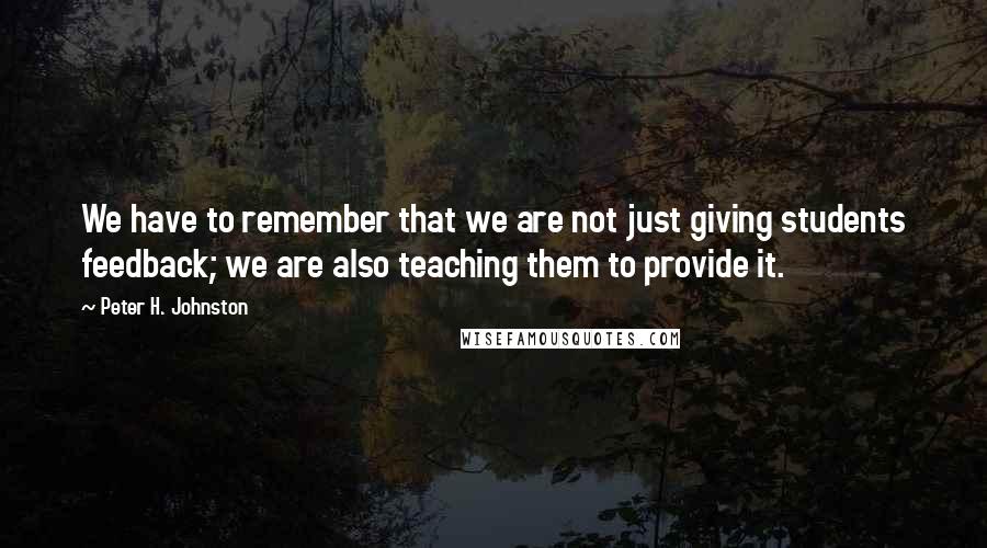 Peter H. Johnston Quotes: We have to remember that we are not just giving students feedback; we are also teaching them to provide it.