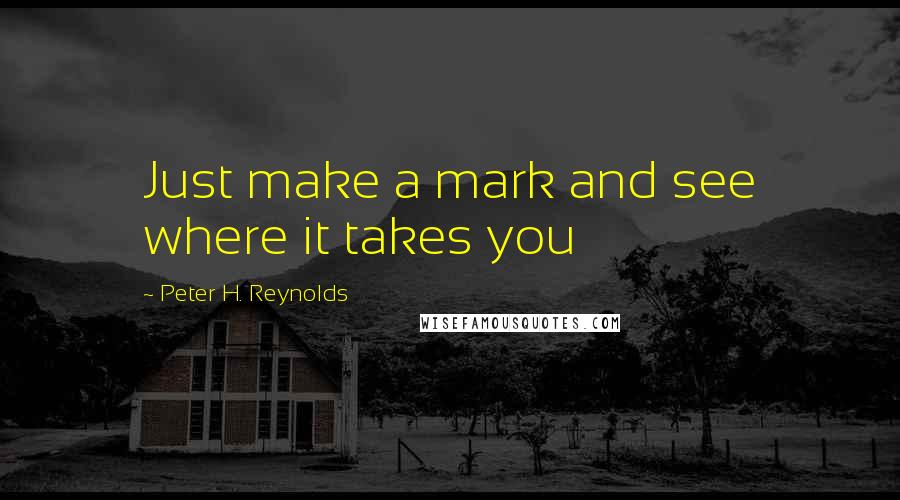 Peter H. Reynolds Quotes: Just make a mark and see where it takes you