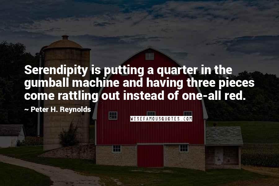 Peter H. Reynolds Quotes: Serendipity is putting a quarter in the gumball machine and having three pieces come rattling out instead of one-all red.