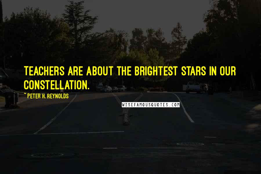 Peter H. Reynolds Quotes: Teachers are about the brightest stars in our constellation.