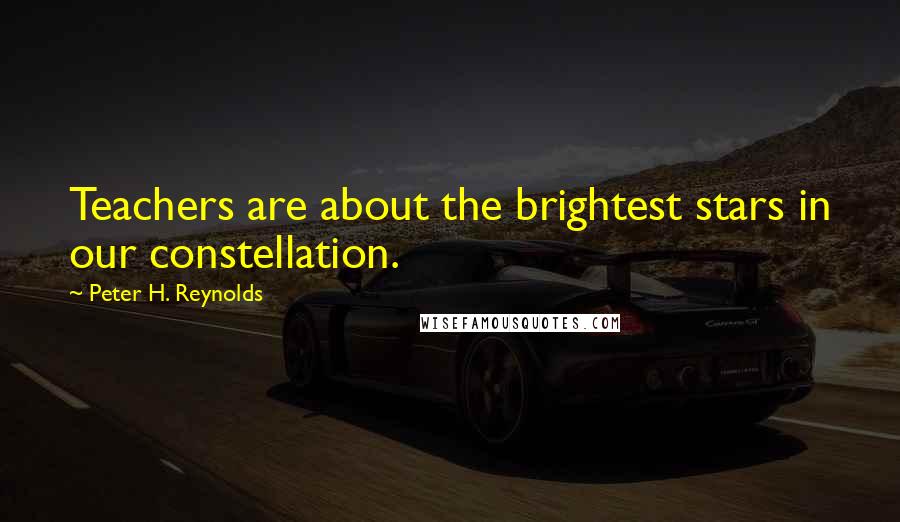 Peter H. Reynolds Quotes: Teachers are about the brightest stars in our constellation.
