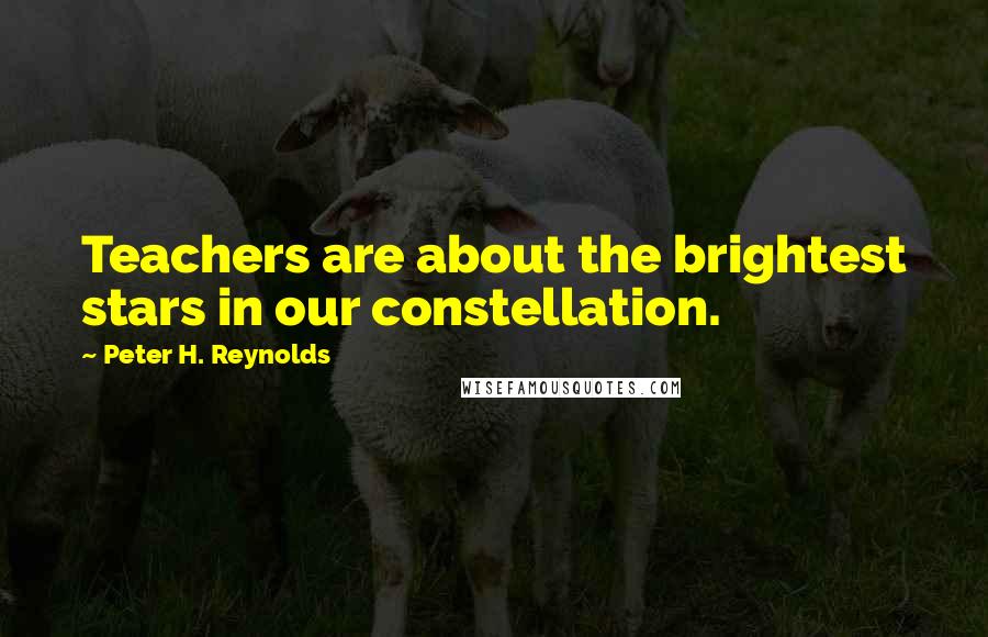 Peter H. Reynolds Quotes: Teachers are about the brightest stars in our constellation.
