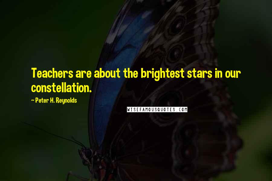 Peter H. Reynolds Quotes: Teachers are about the brightest stars in our constellation.