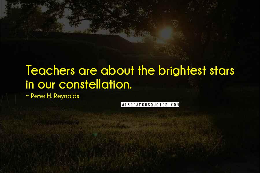 Peter H. Reynolds Quotes: Teachers are about the brightest stars in our constellation.