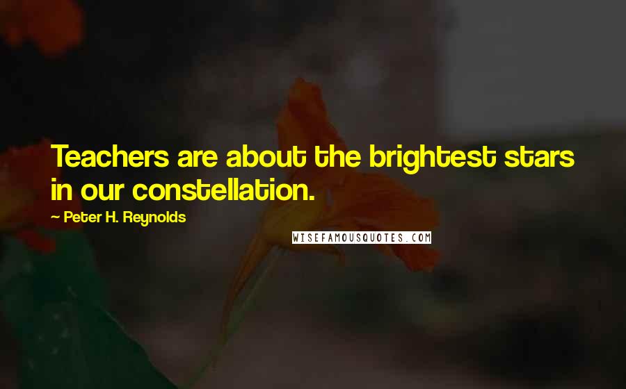 Peter H. Reynolds Quotes: Teachers are about the brightest stars in our constellation.